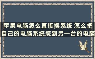 苹果电脑怎么直接换系统 怎么把自己的电脑系统装到另一台的电脑上